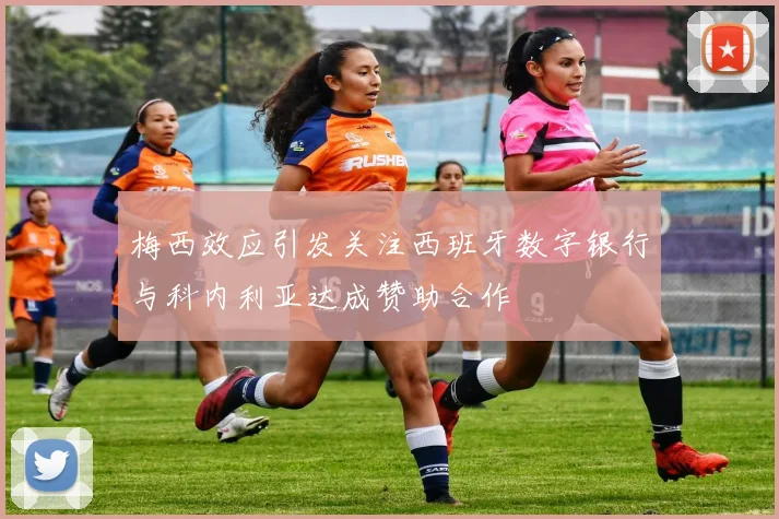 梅西效应引发关注西班牙数字银行与科内利亚达成赞助合作
