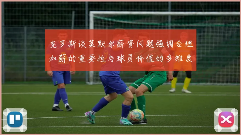 克罗斯谈莱默尔薪资问题强调合理加薪的重要性与球员价值的多维度分析