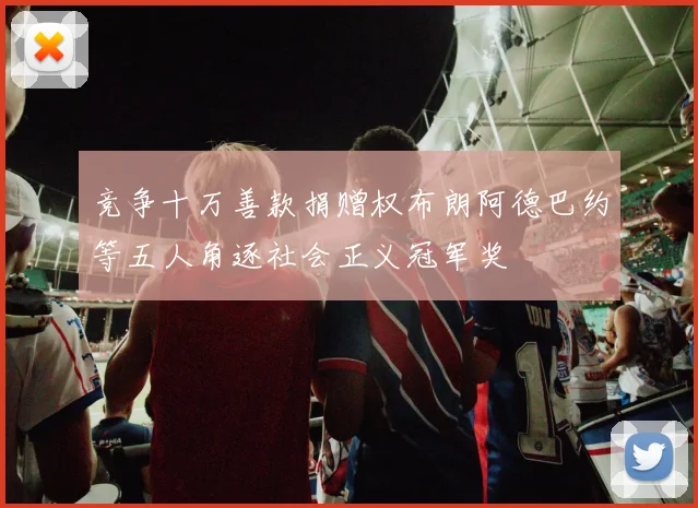 竞争十万善款捐赠权布朗阿德巴约等五人角逐社会正义冠军奖