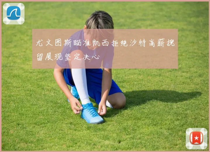 尤文图斯瞄准凯西拒绝沙特高薪挽留展现坚定决心