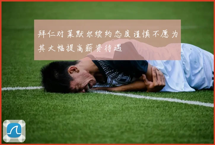 拜仁对莱默尔续约态度谨慎不愿为其大幅提高薪资待遇