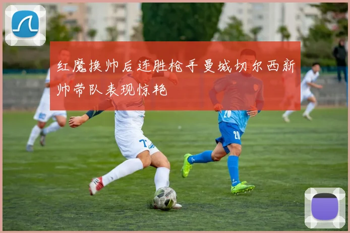 红魔换帅后连胜枪手曼城切尔西新帅带队表现惊艳