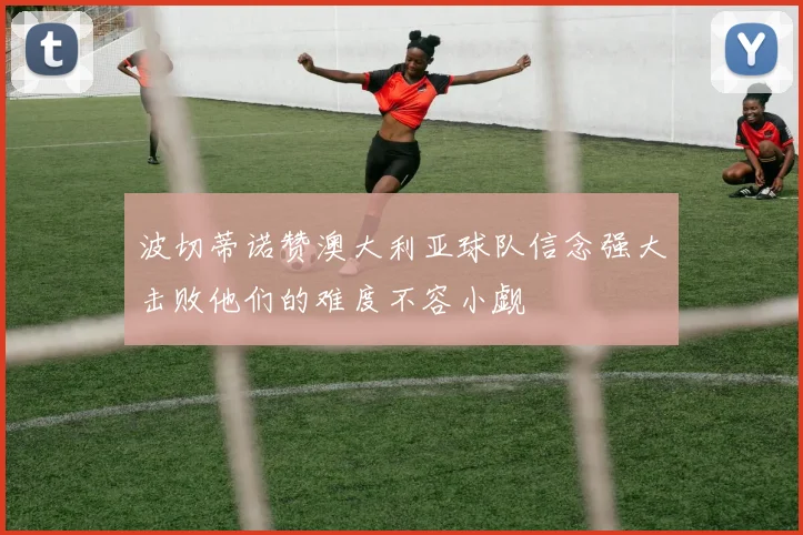 波切蒂诺赞澳大利亚球队信念强大击败他们的难度不容小觑