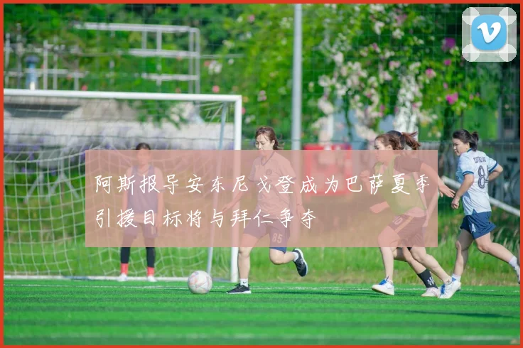 阿斯报导安东尼戈登成为巴萨夏季引援目标将与拜仁争夺