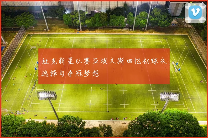 杜克新星以赛亚埃文斯回忆初球衣选择与夺冠梦想