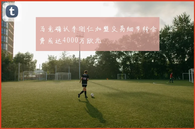 马竞确认李刚仁加盟交易细节转会费或达4000万欧元