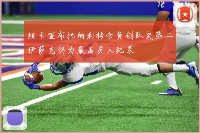 纽卡宣布托纳利转会费创队史第二伊萨克仍为最高卖人纪录