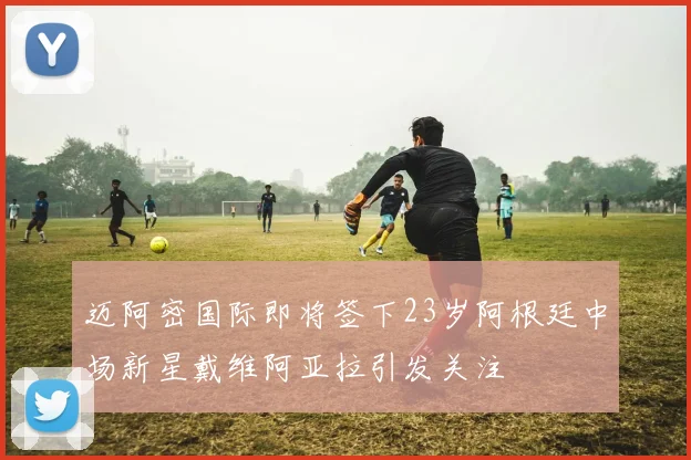 迈阿密国际即将签下23岁阿根廷中场新星戴维阿亚拉引发关注