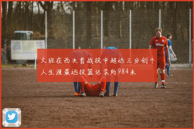 文班在西决首战投中超远三分创个人生涯最远投篮记录约984米