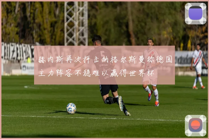 赫内斯再次抨击纳格尔斯曼称德国主力阵容不稳难以赢得世界杯