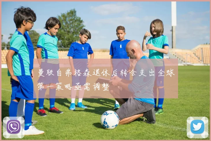 曼联自弗格森退休后转会支出全球第一策略亟需调整