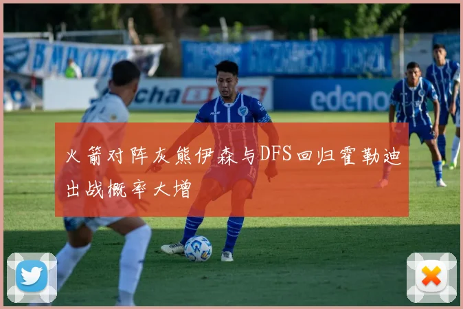 火箭对阵灰熊伊森与DFS回归霍勒迪出战概率大增