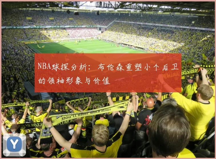 NBA球探分析：布伦森重塑小个后卫的领袖形象与价值