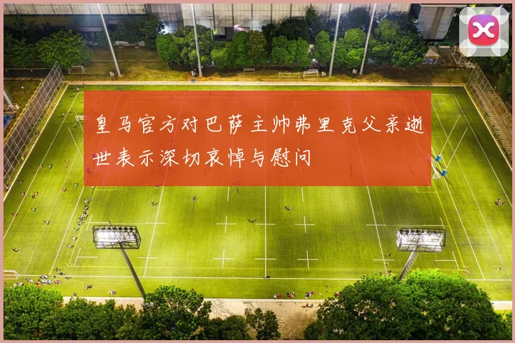 皇马官方对巴萨主帅弗里克父亲逝世表示深切哀悼与慰问