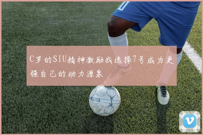 C罗的SIU精神激励我选择7号成为更强自己的动力源泉