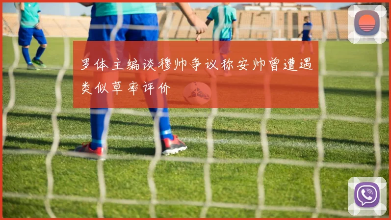 罗体主编谈穆帅争议称安帅曾遭遇类似草率评价