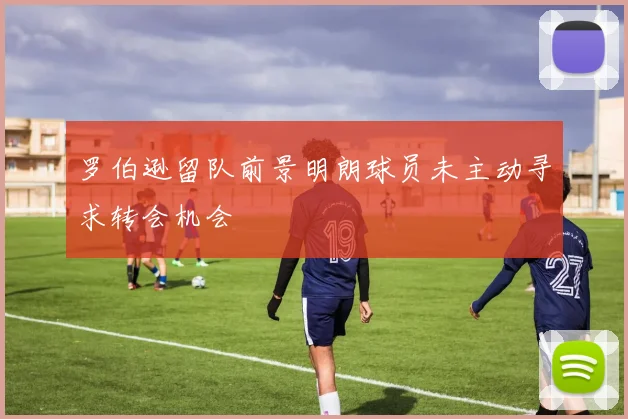 罗伯逊留队前景明朗球员未主动寻求转会机会