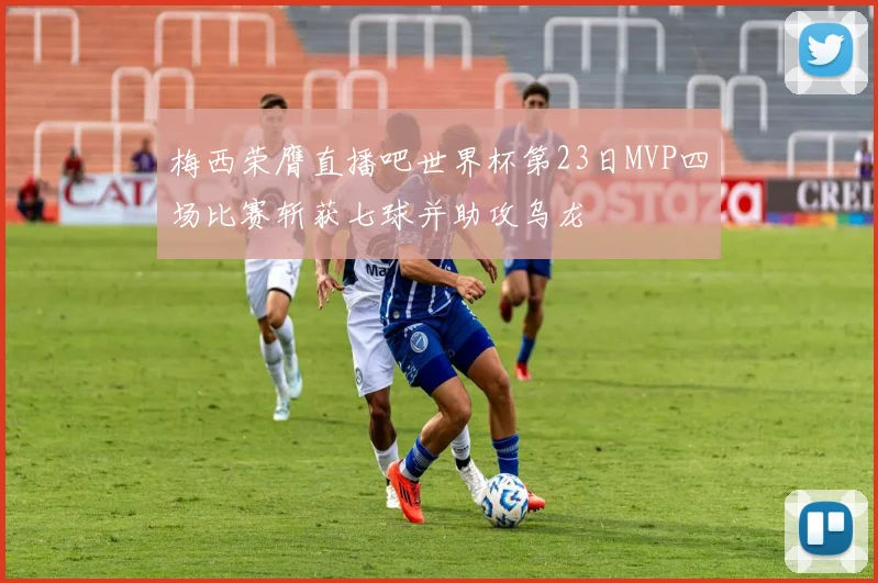 梅西荣膺直播吧世界杯第23日MVP四场比赛斩获七球并助攻乌龙
