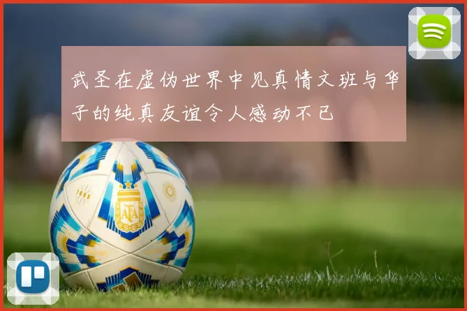武圣在虚伪世界中见真情文班与华子的纯真友谊令人感动不已