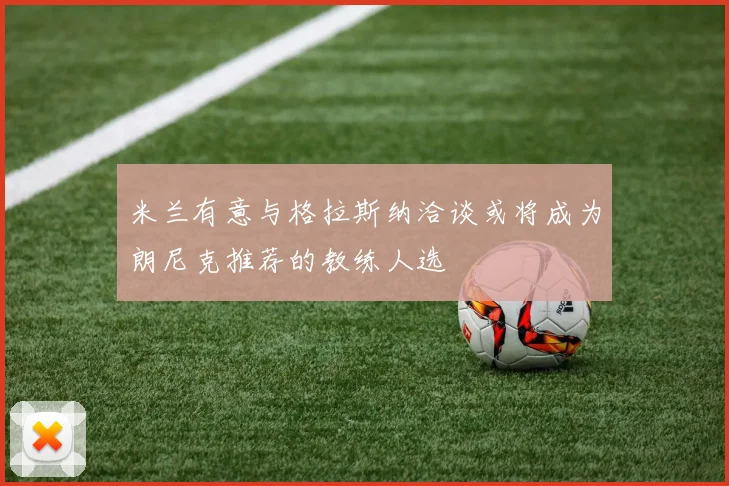 米兰有意与格拉斯纳洽谈或将成为朗尼克推荐的教练人选