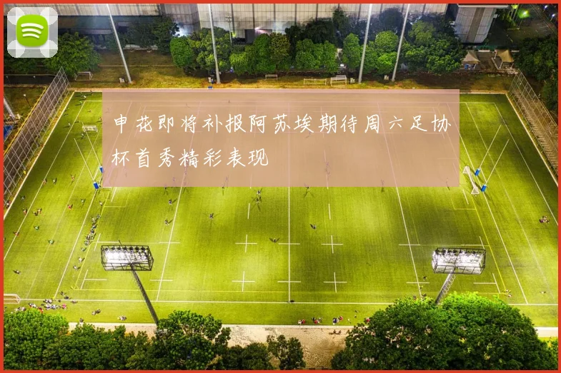 申花即将补报阿苏埃期待周六足协杯首秀精彩表现
