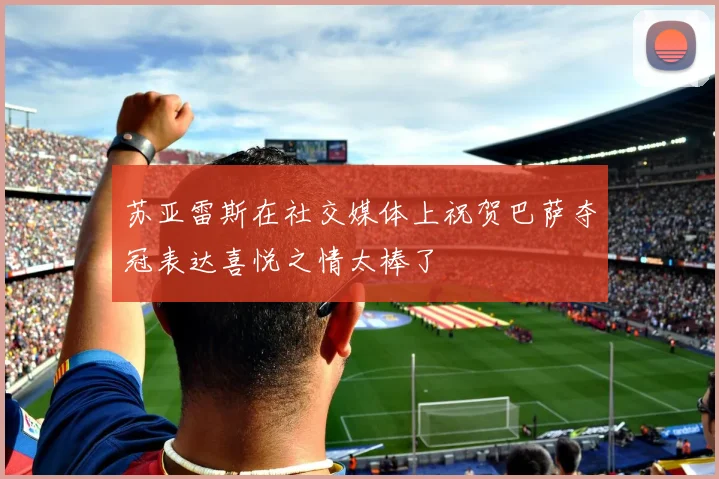 苏亚雷斯在社交媒体上祝贺巴萨夺冠表达喜悦之情太棒了