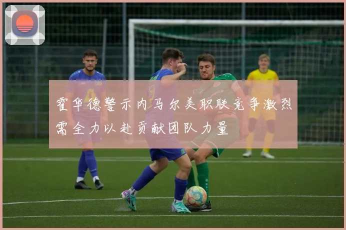 霍华德警示内马尔美职联竞争激烈需全力以赴贡献团队力量