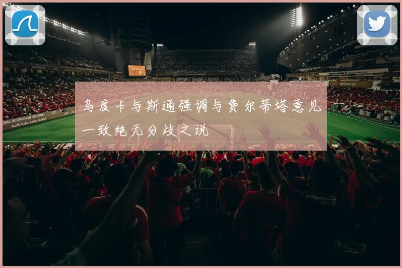 乌度卡与斯通强调与费尔蒂塔意见一致绝无分歧之说