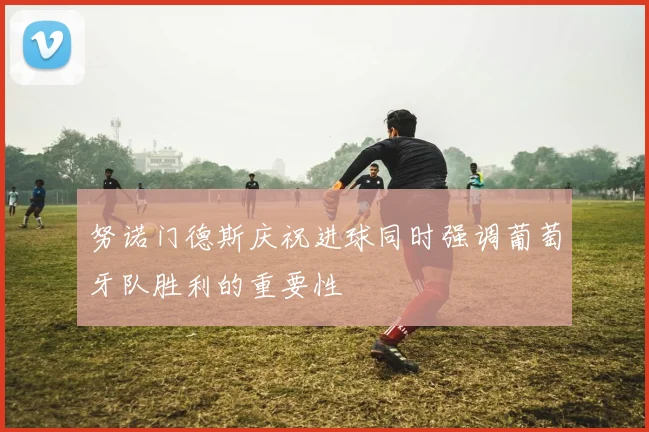 努诺门德斯庆祝进球同时强调葡萄牙队胜利的重要性