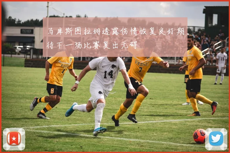 马库斯图拉姆透露伤情恢复良好期待下一场比赛复出无碍