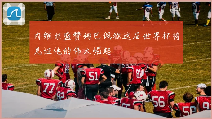 内维尔盛赞姆巴佩称这届世界杯将见证他的伟大崛起